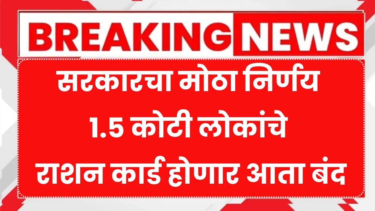 सरकारचा मोठा निर्णय 1.5 कोटी लोकांचे राशन कार्ड होणार आता बंद जाणून घ्या माहिती Ration Card Update